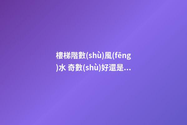 樓梯階數(shù)風(fēng)水 奇數(shù)好還是偶數(shù)好